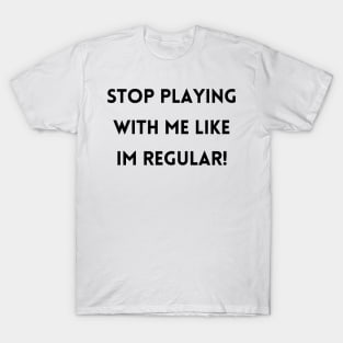 Stop Playing With Me Like Im Regular! T-Shirt